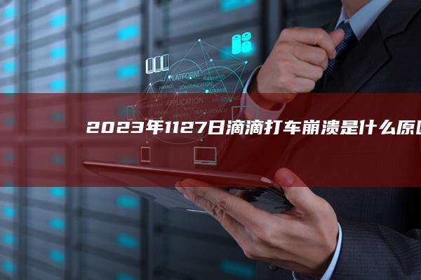 2023年11.27日滴滴打车崩溃是什么原因造成的？