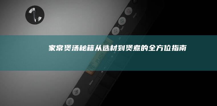 家常煲汤秘籍：从选材到煲煮的全方位指南